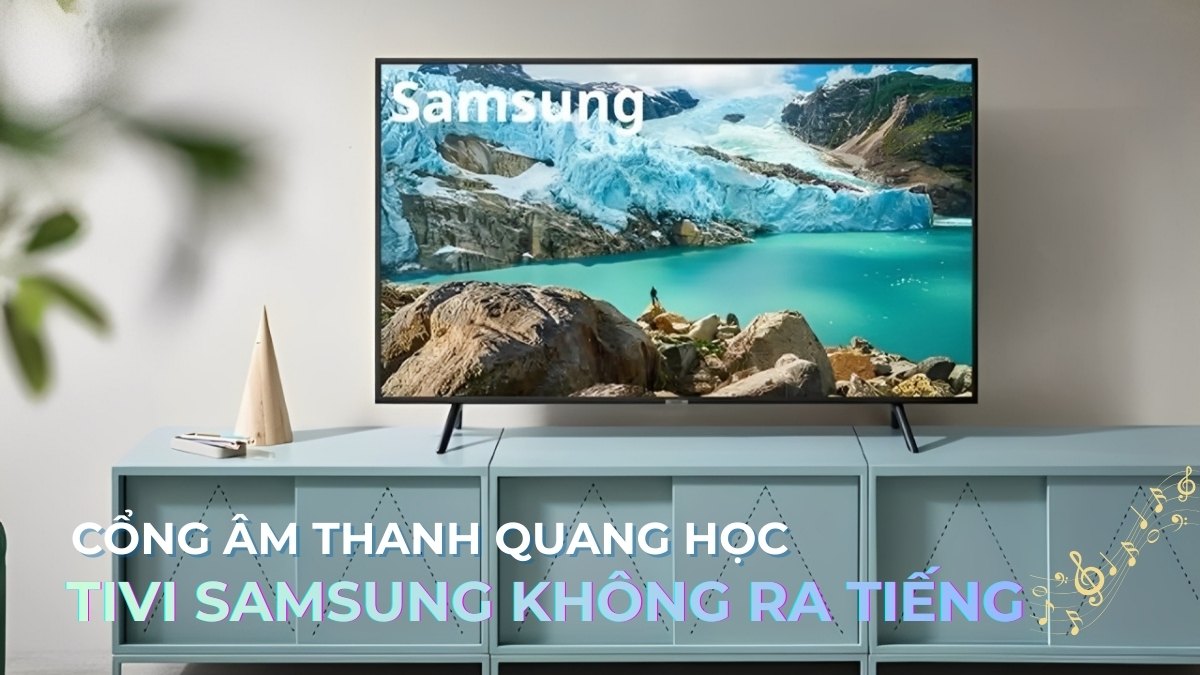 Mẹo xử lý lỗi cổng âm thanh quang học Tivi Samsung không ra tiếng
